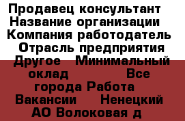 Продавец-консультант › Название организации ­ Компания-работодатель › Отрасль предприятия ­ Другое › Минимальный оклад ­ 12 000 - Все города Работа » Вакансии   . Ненецкий АО,Волоковая д.